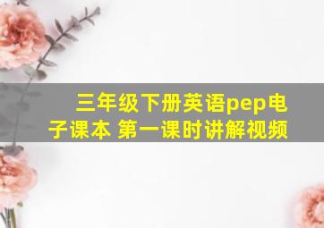 三年级下册英语pep电子课本 第一课时讲解视频